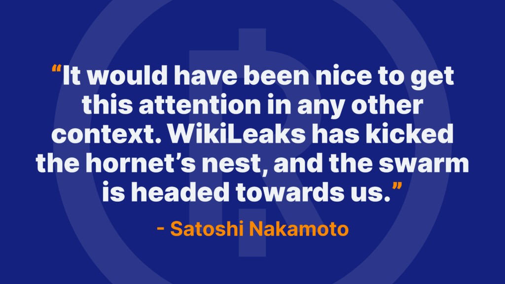 It would have been nice to get this attention in any other context. WikiLeaks has kicked the hornet’s nest, and the swarm is headed towards us. - Satoshi Nakamoto