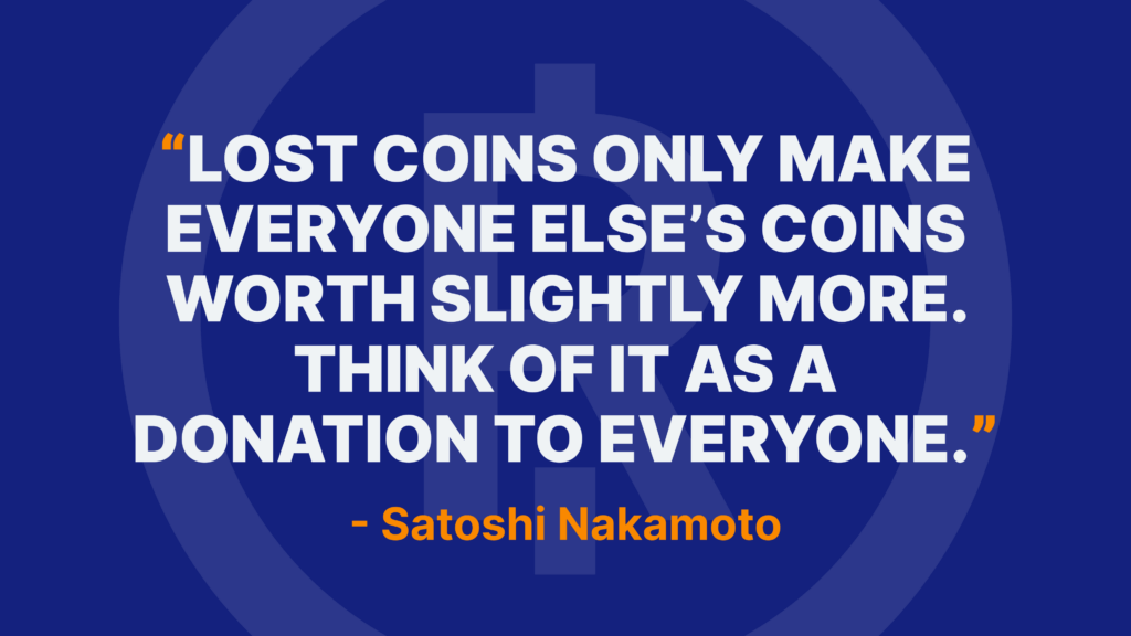 Lost coins only make everyone else’s coins worth slightly more. Think of it as a donation to everyone. - Satoshi Nakamoto