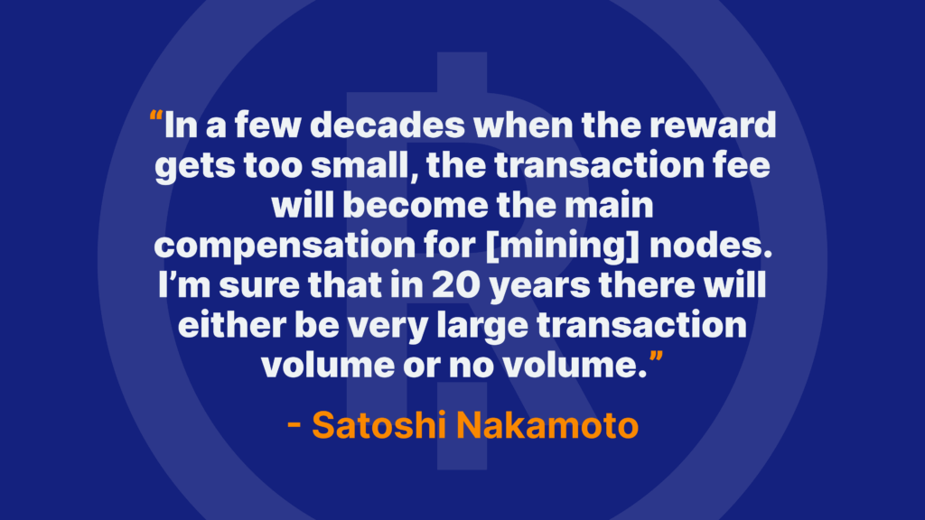 In a few decades when the reward gets too small, the transaction fee will become the main compensation for [mining] nodes. I’m sure that in 20 years there will either be very large transaction volume or no volume. - Satoshi Nakamoto